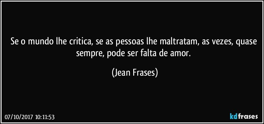 Se o mundo lhe critica, se as pessoas lhe maltratam, as vezes, quase sempre, pode ser falta de amor. (Jean Frases)