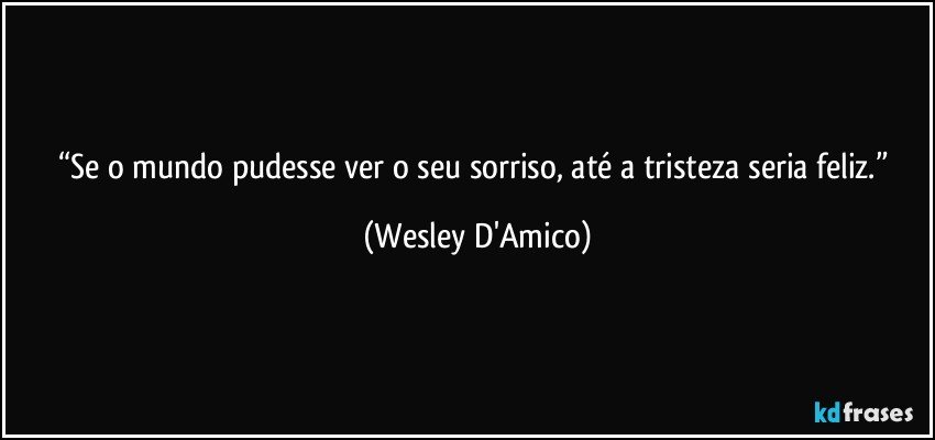 “Se o mundo pudesse ver o seu sorriso, até a tristeza seria feliz.” (Wesley D'Amico)