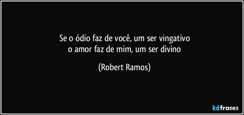 Se o ódio  faz  de você, um ser vingativo
   o amor faz de mim, um ser divino (Robert Ramos)