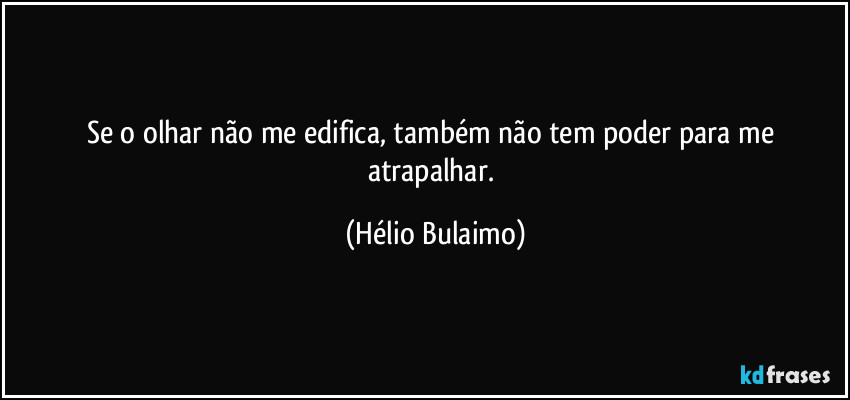 Se o olhar não me edifica, também não tem poder para me atrapalhar. (Hélio Bulaimo)