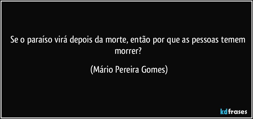 Se o paraíso virá depois da morte, então por que as pessoas temem morrer? (Mário Pereira Gomes)