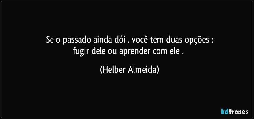 Se o passado ainda dói , você tem duas opções :
fugir dele ou aprender com ele . (Helber Almeida)