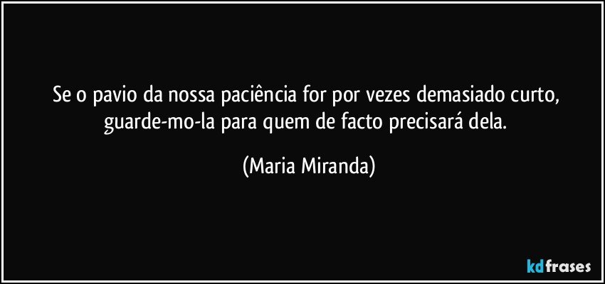 Se o pavio da nossa paciência for por vezes demasiado curto, guarde-mo-la para quem de facto precisará dela. (Maria Miranda)