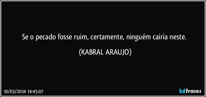 Se o pecado fosse ruim, certamente, ninguém cairia neste. (KABRAL ARAUJO)