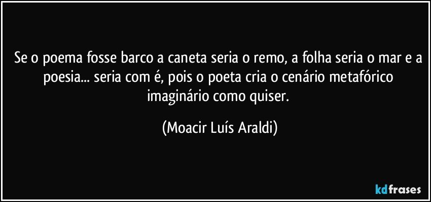 Se o poema fosse barco a caneta seria o remo, a folha seria o mar e a poesia... seria com é, pois o poeta cria o cenário metafórico imaginário como quiser. (Moacir Luís Araldi)