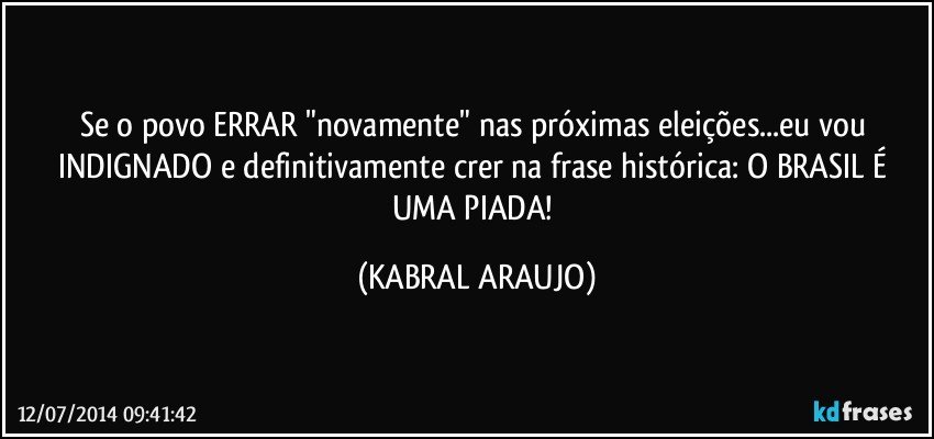 Se o povo ERRAR "novamente" nas próximas eleições...eu vou INDIGNADO e definitivamente crer na frase histórica: O BRASIL É UMA PIADA! (KABRAL ARAUJO)