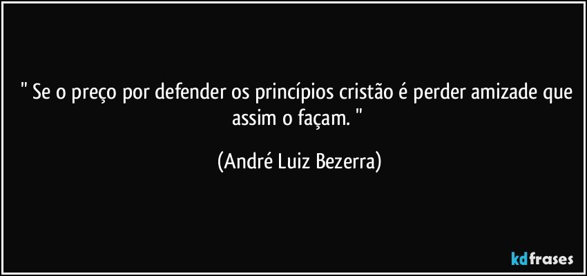 " Se o preço por defender os princípios cristão é perder amizade que assim o façam. " (André Luiz Bezerra)