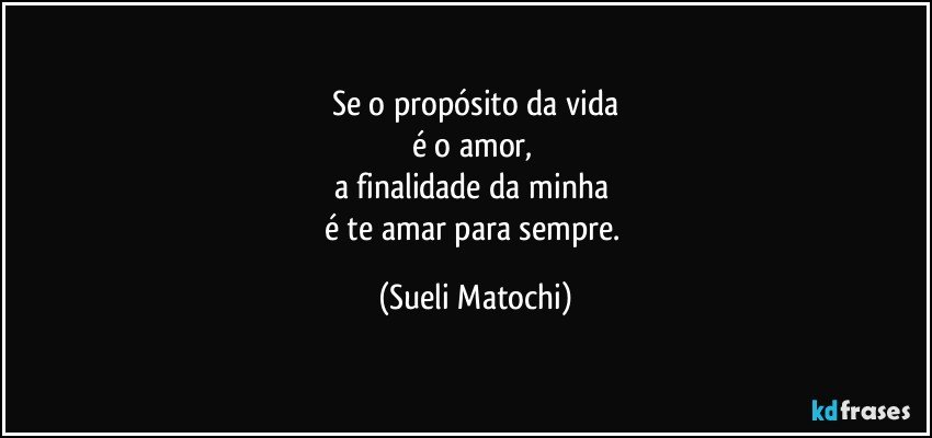 Se o propósito da vida
é o amor, 
a finalidade da minha 
é te amar para sempre. (Sueli Matochi)