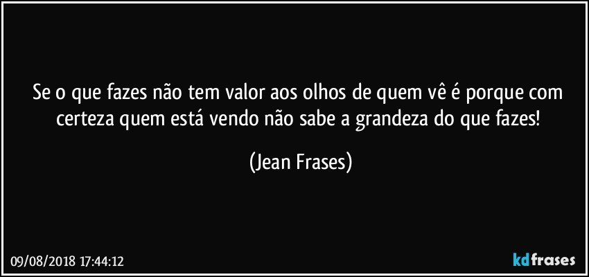 Se o que fazes não tem valor aos olhos de quem vê é porque com certeza quem está vendo não sabe a grandeza do que fazes! (Jean Frases)