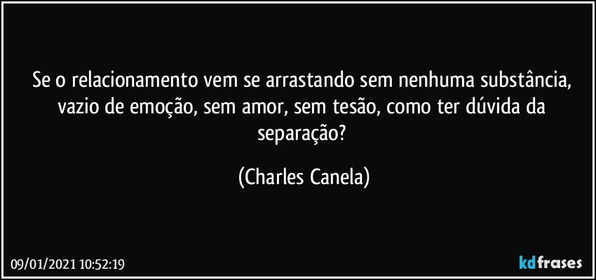 Se o relacionamento vem se arrastando sem nenhuma substância, vazio de emoção, sem amor, sem tesão, como ter dúvida da separação? (Charles Canela)