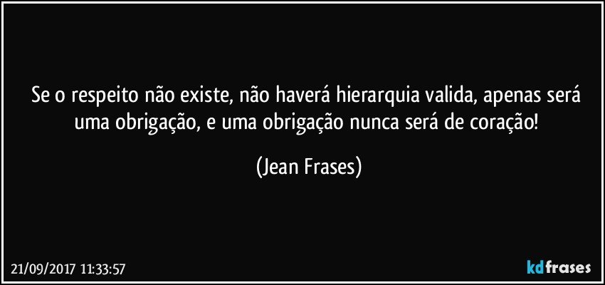 Se o respeito não existe, não haverá hierarquia valida, apenas será uma obrigação, e uma obrigação nunca será de coração! (Jean Frases)