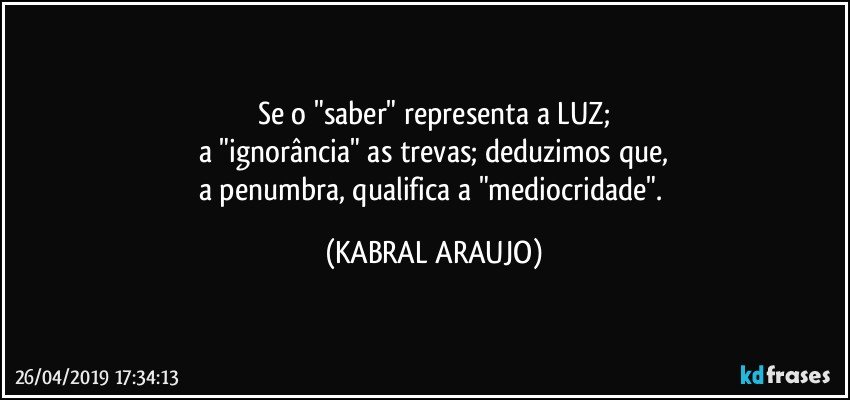 Se o "saber" representa a LUZ;
a "ignorância" as trevas; deduzimos que,
a penumbra, qualifica a "mediocridade". (KABRAL ARAUJO)