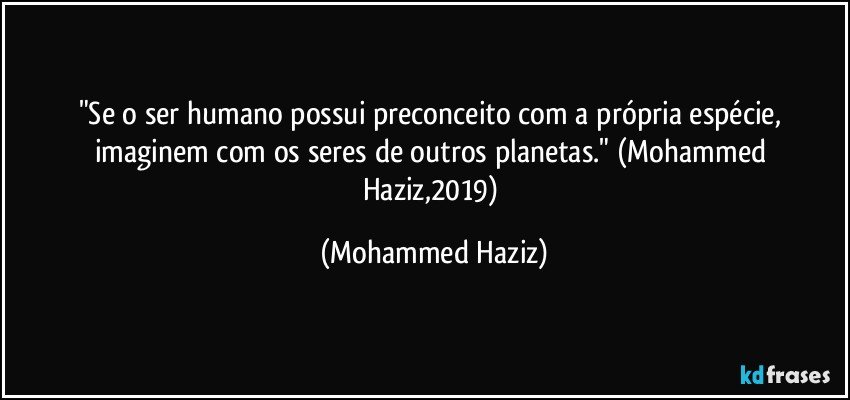 "Se o ser humano possui preconceito com a própria espécie, imaginem com os seres de outros planetas." (Mohammed Haziz,2019) (Mohammed Haziz)