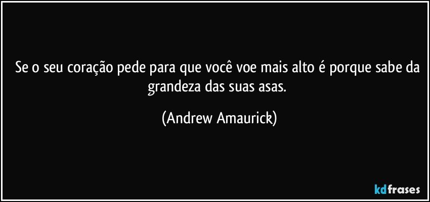 Se o seu coração pede para que você voe mais alto é porque sabe da grandeza das suas asas. (Andrew Amaurick)