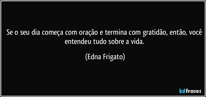 Se o seu dia começa com oração e termina com gratidão, então, você entendeu tudo sobre a vida. (Edna Frigato)