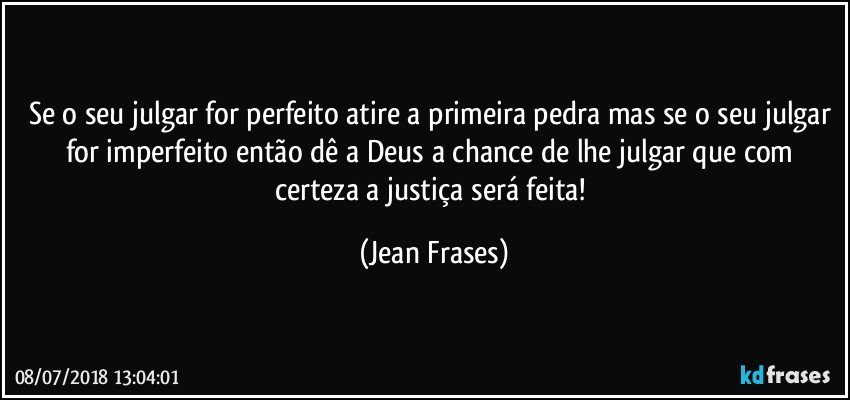 Se o seu julgar for perfeito atire a primeira pedra mas se o seu julgar for imperfeito então dê a Deus a chance de lhe julgar que com certeza a justiça será feita! (Jean Frases)