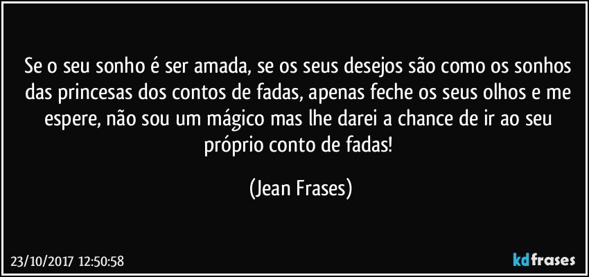 Se o seu sonho é ser amada, se os seus desejos são como os sonhos das princesas dos contos de fadas, apenas feche os seus olhos e me espere, não sou um mágico mas lhe darei a chance de ir ao seu próprio conto de fadas! (Jean Frases)