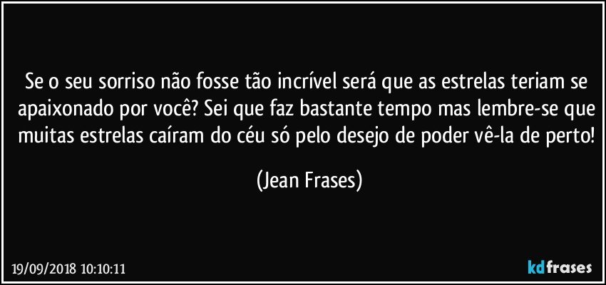 Se o seu sorriso não fosse tão incrível será que as estrelas teriam se apaixonado por você? Sei que faz bastante tempo mas lembre-se que muitas estrelas caíram do céu só pelo desejo de poder vê-la de perto! (Jean Frases)