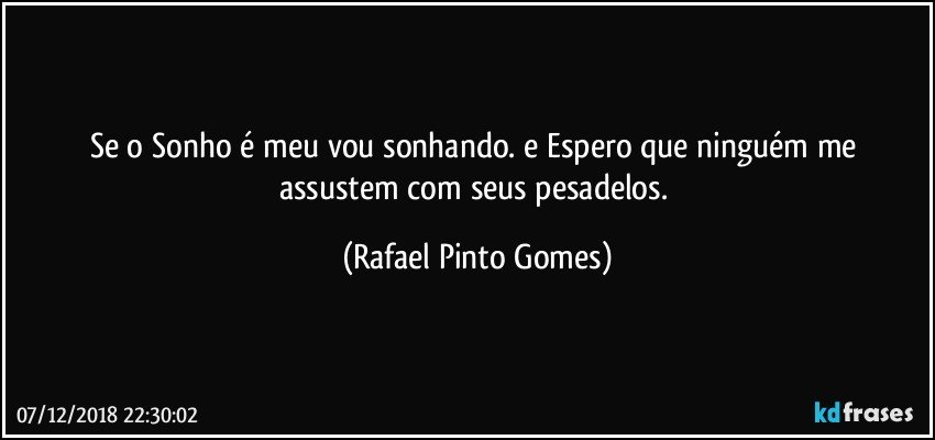 Se o Sonho é meu vou sonhando. e Espero que ninguém me assustem com seus pesadelos. (Rafael Pinto Gomes)