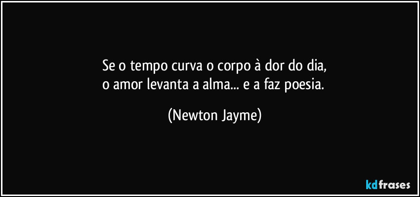 Se o tempo curva o corpo à dor do dia,
o amor levanta a alma... e a faz poesia. (Newton Jayme)