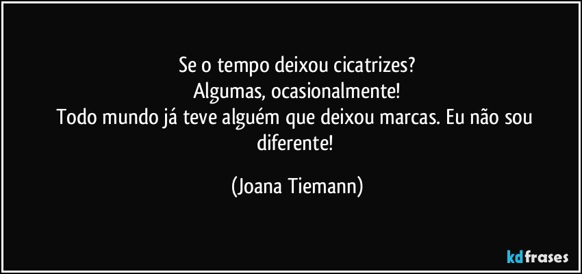 Se o tempo deixou cicatrizes?
Algumas, ocasionalmente!
Todo mundo já teve alguém que deixou marcas. Eu não sou diferente! (Joana Tiemann)