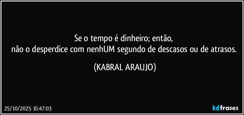 Se o tempo é dinheiro; então, 
não o desperdice com nenhUM segundo de descasos ou de atrasos. (KABRAL ARAUJO)