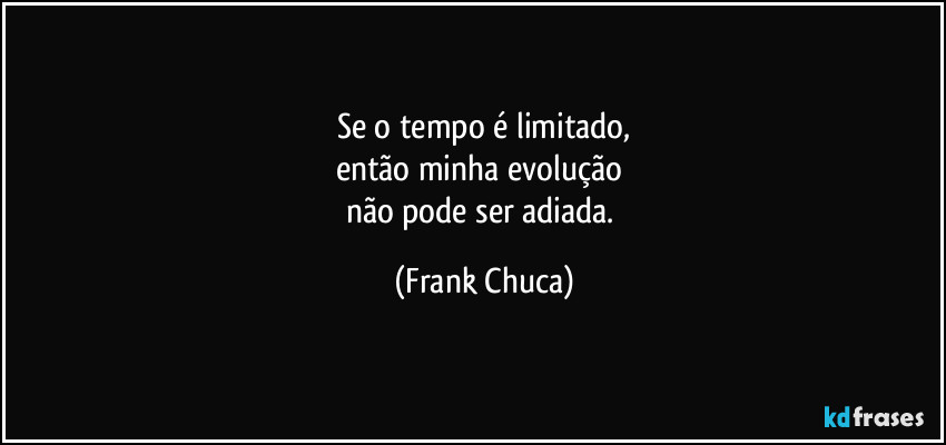 Se o tempo é limitado,
então minha evolução 
não pode ser adiada. (Frank Chuca)
