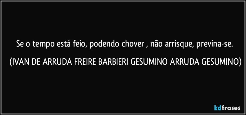 Se o  tempo está feio, podendo chover  , não arrisque, previna-se. (IVAN DE ARRUDA FREIRE BARBIERI GESUMINO ARRUDA GESUMINO)