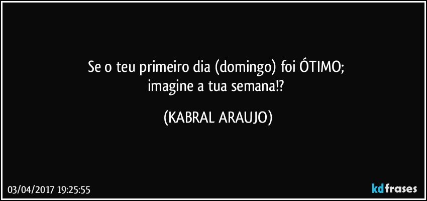 Se o teu primeiro dia (domingo) foi ÓTIMO; 
imagine a tua semana!? (KABRAL ARAUJO)