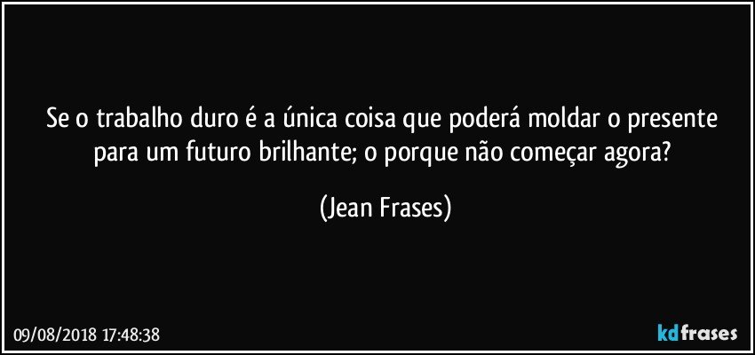 Se o trabalho duro é a única coisa que poderá moldar o presente para um futuro brilhante; o porque não começar agora? (Jean Frases)