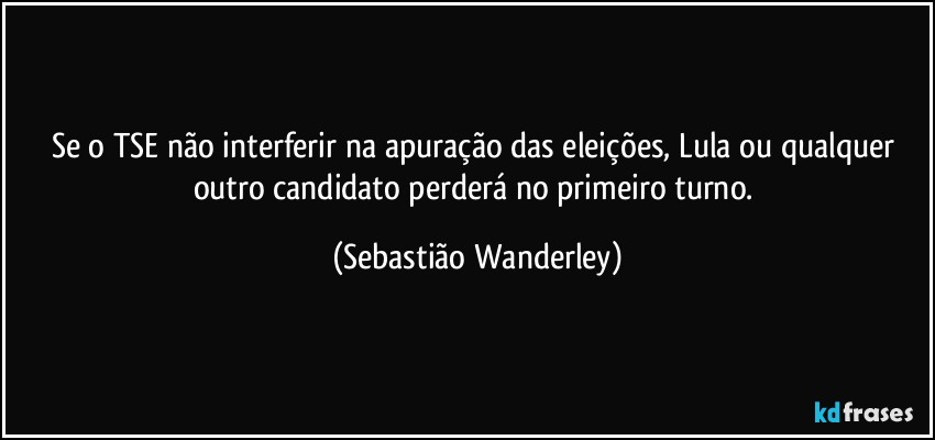 Se o TSE não interferir na apuração das eleições, Lula ou qualquer outro candidato perderá no primeiro turno. (Sebastião Wanderley)