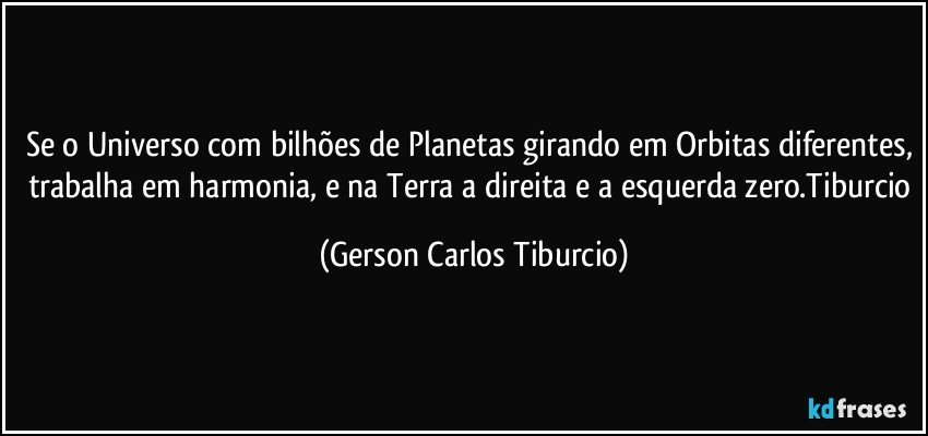 Se o Universo com bilhões de Planetas girando em Orbitas diferentes, trabalha em harmonia, e na Terra a direita e a esquerda zero.Tiburcio (Gerson Carlos Tiburcio)