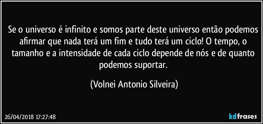 Se o universo é infinito e somos parte deste universo então podemos afirmar que nada terá um fim e tudo terá um ciclo! O tempo, o tamanho e a intensidade de cada ciclo depende de nós e de quanto podemos suportar. (Volnei Antonio Silveira)