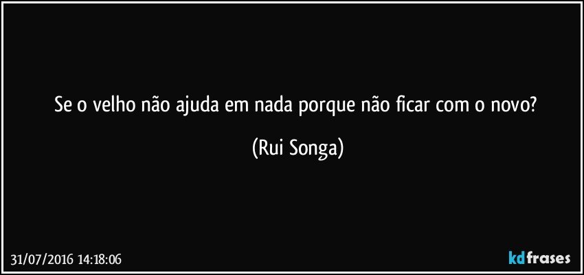 Se o velho não ajuda em nada porque não ficar com o novo? (Rui Songa)