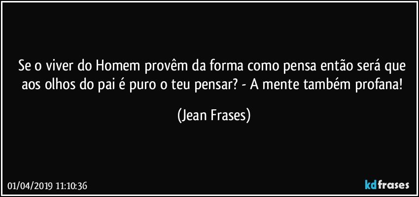 Se o viver do Homem provêm da forma como pensa então será que aos olhos do pai é puro o teu pensar? - A mente também profana! (Jean Frases)