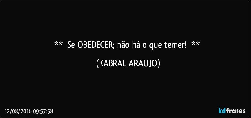        Se OBEDECER; não há o que temer!        (KABRAL ARAUJO)