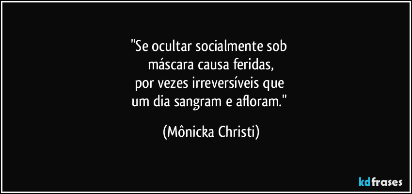 "Se ocultar socialmente sob 
máscara causa feridas,
por vezes irreversíveis que 
um dia sangram e afloram." (Mônicka Christi)