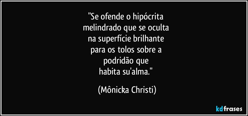 "Se ofende o hipócrita
melindrado que se oculta
na superfície brilhante
para os tolos sobre a
podridão que
habita su'alma." (Mônicka Christi)