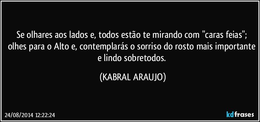 Se olhares aos lados e, todos estão te mirando com "caras feias"; olhes para o Alto e, contemplarás o sorriso do rosto mais importante e lindo sobretodos. (KABRAL ARAUJO)