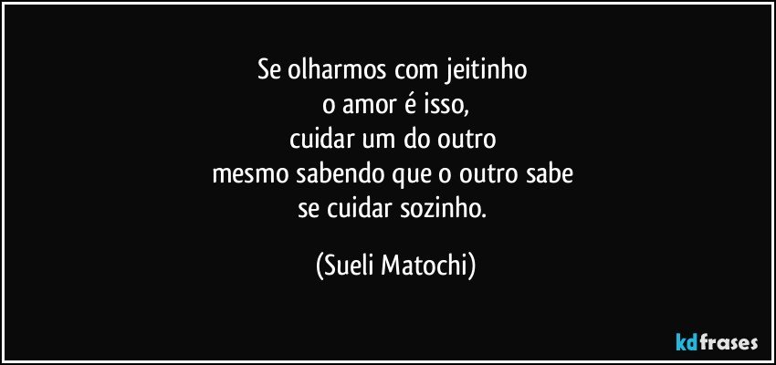 Se olharmos com jeitinho 
o amor é isso,
cuidar um do outro 
mesmo sabendo que o outro sabe 
se cuidar sozinho. (Sueli Matochi)