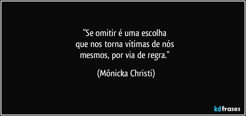 "Se omitir é uma escolha 
que nos torna vítimas de nós 
mesmos, por via de regra." (Mônicka Christi)