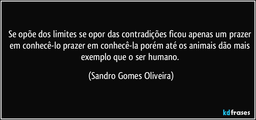 Se opõe dos limites se opor das contradições ficou apenas um prazer em conhecê-lo prazer em conhecê-la porém até os animais dão mais exemplo que o ser humano. (Sandro Gomes Oliveira)