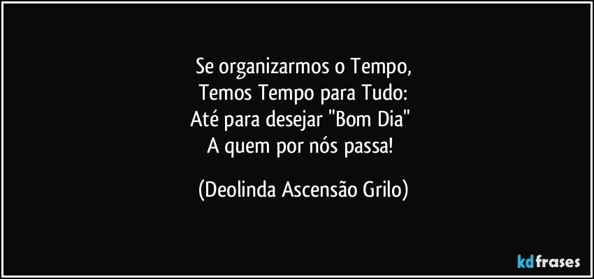 Se organizarmos o Tempo,
Temos Tempo para Tudo:
Até para desejar "Bom Dia" 
A quem por nós passa! (Deolinda Ascensão Grilo)