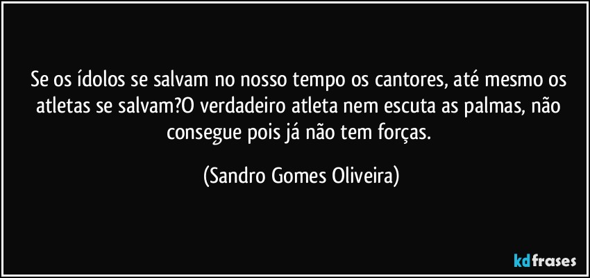 Se os ídolos se salvam no nosso tempo os cantores, até mesmo os atletas se salvam?O verdadeiro atleta nem escuta as palmas, não consegue pois já não tem forças. (Sandro Gomes Oliveira)