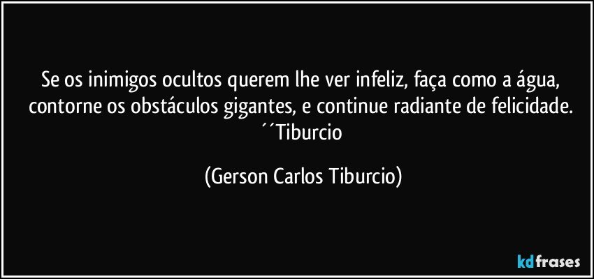 Se os inimigos ocultos querem lhe ver infeliz, faça como a água, contorne os obstáculos gigantes, e continue radiante de felicidade. ´´Tiburcio (Gerson Carlos Tiburcio)