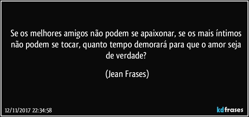 Se os melhores amigos não podem se apaixonar, se os mais íntimos não podem se tocar, quanto tempo demorará para que o amor seja de verdade? (Jean Frases)