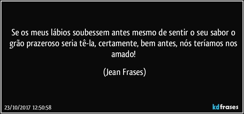 Se os meus lábios soubessem antes mesmo de sentir o seu sabor o grão prazeroso seria tê-la, certamente, bem antes, nós teríamos nos amado! (Jean Frases)