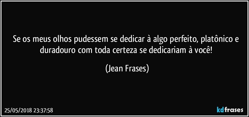 Se os meus olhos pudessem se dedicar à algo perfeito, platônico e duradouro com toda certeza se dedicariam à você! (Jean Frases)