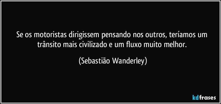 Se os motoristas dirigissem pensando nos outros, teríamos um trânsito mais civilizado e um fluxo muito melhor. (Sebastião Wanderley)