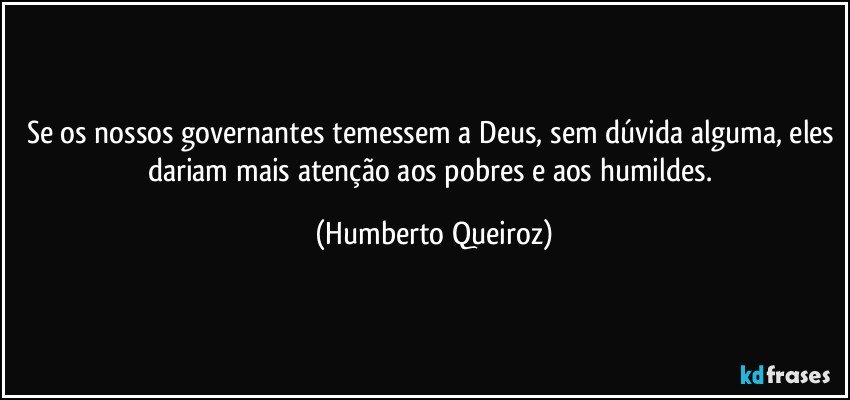 Se os nossos governantes temessem a Deus, sem dúvida alguma, eles dariam mais atenção aos pobres e aos humildes. (Humberto Queiroz)